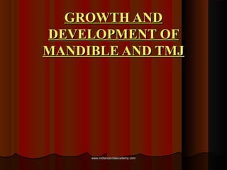 GROWTH ANDGROWTH AND
DEVELOPMENT OFDEVELOPMENT OF
MANDIBLE AND TMJMANDIBLE AND TMJ
www.indiandentalacademy.comwww.indiandentalacademy.com
 