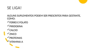 SE LIGA!
ALGUNS SUPLEMENTOS PODEM SER PRESCRITOS PARA GESTANTE,
COMO:
FERRO E FOLATO
PIRIDOXINA
CALCIO
ZINCO
PROTEINAS
VITAMINA A
 