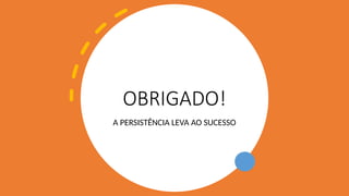 OBRIGADO!
A PERSISTÊNCIA LEVA AO SUCESSO
 