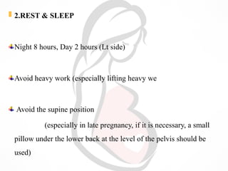  2.REST & SLEEP
Night 8 hours, Day 2 hours (Lt side)
Avoid heavy work (especially lifting heavy we
Avoid the supine position
(especially in late pregnancy, if it is necessary, a small
pillow under the lower back at the level of the pelvis should be
used)
 
