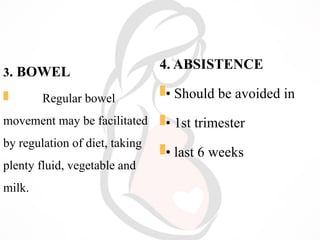 3. BOWEL
 Regular bowel
movement may be facilitated
by regulation of diet, taking
plenty fluid, vegetable and
milk.
4. ABSISTENCE
• Should be avoided in
• 1st trimester
• last 6 weeks
 