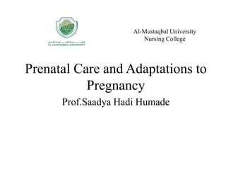 Al-Mustaqbal University
Nursing College
Prenatal Care and Adaptations to
Pregnancy
Prof.Saadya Hadi Humade
 