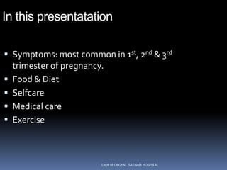 In this presentatation

 Symptoms: most common in 1st, 2nd & 3rd
    trimester of pregnancy.
   Food & Diet
   Selfcare
   Medical care
   Exercise



                          Dept of OBGYN...SATNAM HOSPITAL
 