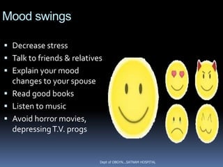 Mood swings

 Decrease stress
 Talk to friends & relatives
 Explain your mood
  changes to your spouse
 Read good books
 Listen to music
 Avoid horror movies,
  depressing T.V. progs


                            Dept of OBGYN...SATNAM HOSPITAL
 