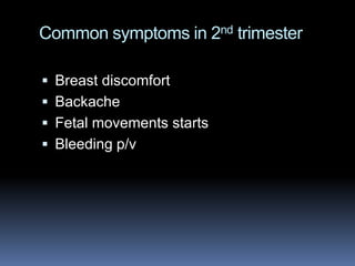 Common symptoms in 2nd trimester

 Breast discomfort
 Backache
 Fetal movements starts
 Bleeding p/v
 