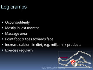 Leg cramps

 Occur suddenly
 Mostly in last months
 Massage area
 Point foot & toes towards face
 Increase calcium in diet, e.g. milk, milk products
 Exercise regularly



                          Dept of OBGYN...SATNAM HOSPITAL
 