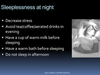 Sleeplessness at night

 Decrease stress
 Avoid tea/coffee/aerated drinks in
  evening
 Have a cup of warm milk before
  sleeping
 Have a warm bath before sleeping
 Do not sleep in afternoon



                         Dept of OBGYN...SATNAM HOSPITAL
 