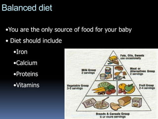 Balanced diet

 •You are the only source of food for your baby
 • Diet should include
   •Iron
   •Calcium
   •Proteins
   •Vitamins



                         Dept of OBGYN...SATNAM HOSPITAL
 
