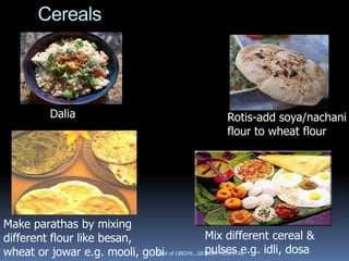 Cereals




          Dalia                                 Rotis-add soya/nachani
                                                flour to wheat flour




Make parathas by mixing
different flour like besan,                  Mix different cereal &
                                             pulses e.g. idli, dosa
wheat or jowar e.g. mooli, gobi of OBGYN...SATNAM HOSPITAL
                             Dept
 