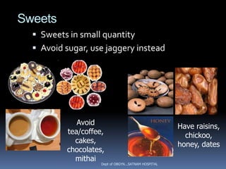Sweets
   Sweets in small quantity
   Avoid sugar, use jaggery instead




             Avoid                                    Have raisins,
          tea/coffee,                                   chickoo,
            cakes,                                    honey, dates
          chocolates,
            mithai
                    Dept of OBGYN...SATNAM HOSPITAL
 
