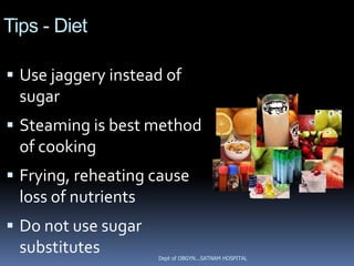 Tips - Diet

 Use jaggery instead of
  sugar
 Steaming is best method
  of cooking
 Frying, reheating cause
  loss of nutrients
 Do not use sugar
  substitutes         Dept of OBGYN...SATNAM HOSPITAL
 