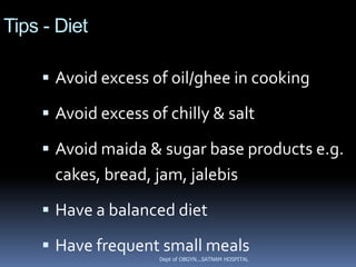 Tips - Diet

     Avoid excess of oil/ghee in cooking

     Avoid excess of chilly & salt

     Avoid maida & sugar base products e.g.
      cakes, bread, jam, jalebis
     Have a balanced diet

     Have frequent small meals
                     Dept of OBGYN...SATNAM HOSPITAL
 