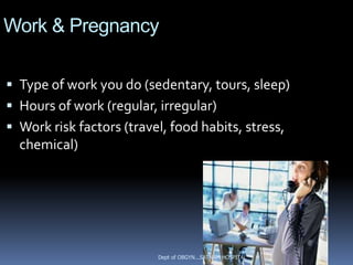 Work & Pregnancy

 Type of work you do (sedentary, tours, sleep)
 Hours of work (regular, irregular)
 Work risk factors (travel, food habits, stress,
  chemical)




                          Dept of OBGYN...SATNAM HOSPITAL
 