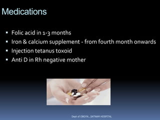 Medications

 Folic acid in 1-3 months
 Iron & calcium supplement - from fourth month onwards
 Injection tetanus toxoid
 Anti D in Rh negative mother




                             Dept of OBGYN...SATNAM HOSPITAL
 