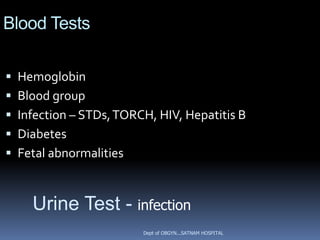 Blood Tests

 Hemoglobin
 Blood group
 Infection – STDs, TORCH, HIV, Hepatitis B
 Diabetes
 Fetal abnormalities



    Urine Test - infection
                        Dept of OBGYN...SATNAM HOSPITAL
 