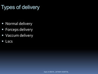 Types of delivery

 Normal delivery
 Forceps delivery
 Vaccum delivery
 Lscs




                     Dept of OBGYN...SATNAM HOSPITAL
 