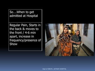 So….When to get
admitted at Hospital

Regular Pain, Starts in
the back & moves to
the front / 4-6 min
apart, increase in
frequency/presence of
Show




                          Dept of OBGYN...SATNAM HOSPITAL
 
