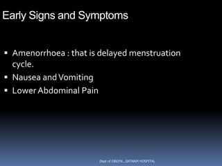 Early Signs and Symptoms


 Amenorrhoea : that is delayed menstruation
  cycle.
 Nausea and Vomiting
 Lower Abdominal Pain




                         Dept of OBGYN...SATNAM HOSPITAL
 