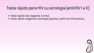 Teste rápido para HIV ou sorologia (antiHIV I e II)
Teste rápido não reagente: normal.
Teste rápido reagente e sorologia positiva: confirmar HIV positivo.
 