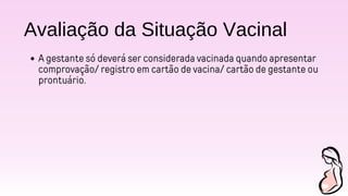 Avaliação da Situação Vacinal
A gestante só deverá ser considerada vacinada quando apresentar
comprovação/ registro em cartão de vacina/ cartão de gestante ou
prontuário.
 