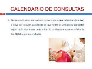  O calendário deve ser iniciado precocemente (no primeiro trimestre)
e deve ser regular, garantindo-se que todas as avaliações propostas
sejam realizadas e que tanto o Cartão da Gestante quanto a Ficha de
Pré-Natal sejam preenchidos.
73
CALENDARIO DE CONSULTAS
 