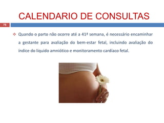  Quando o parto não ocorre até a 41ª semana, é necessário encaminhar
a gestante para avaliação do bem-estar fetal, incluindo avaliação do
índice do líquido amniótico e monitoramento cardíaco fetal.
76
CALENDARIO DE CONSULTAS
 