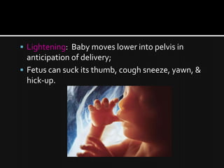 Lightening:  Baby moves lower into pelvis in anticipation of delivery;Fetus can suck its thumb, cough sneeze, yawn, & hick-up.