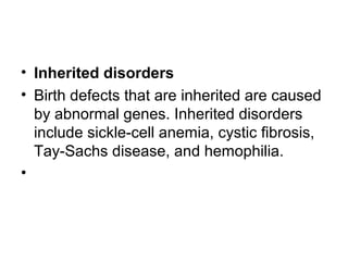 • Inherited disorders
• Birth defects that are inherited are caused
by abnormal genes. Inherited disorders
include sickle-cell anemia, cystic fibrosis,
Tay-Sachs disease, and hemophilia.
•
 