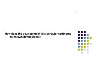 How does the developing child’s behavior contribute
to its own development?
 