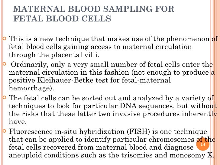 MATERNAL BLOOD SAMPLING FOR FETAL BLOOD CELLS <ul><li>This is a new technique that makes use of the phenomenon of fetal bl...