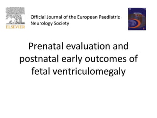Prenatal evaluation and
postnatal early outcomes of
fetal ventriculomegaly
Official Journal of the European Paediatric
Neurology Society
 