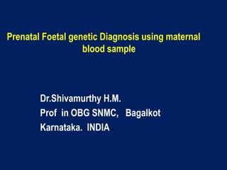 Prenatal Foetal genetic Diagnosis using maternal
blood sample
Dr.Shivamurthy H.M.
Prof in OBG SNMC, Bagalkot
Karnataka. INDIA .
 