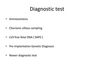 Diagnostic test
• Amniocentesis
• Chorionic villous sampling
• Cell free fetal DNA ( NIPD )
• Pre-implantation Genetic Diagnosis
• Newer diagnostic test
 