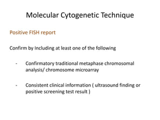 Positive FISH report
Confirm by Including at least one of the following
- Confirmatory traditional metaphase chromosomal
analysis/ chromosome microarray
- Consistent clinical information ( ultrasound finding or
positive screening test result )
Molecular Cytogenetic Technique
 