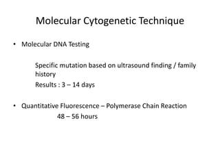 • Molecular DNA Testing
Specific mutation based on ultrasound finding / family
history
Results : 3 – 14 days
• Quantitative Fluorescence – Polymerase Chain Reaction
48 – 56 hours
Molecular Cytogenetic Technique
 