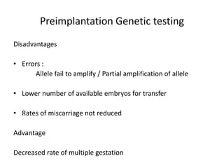 Disadvantages
• Errors :
Allele fail to amplify / Partial amplification of allele
• Lower number of available embryos for transfer
• Rates of miscarriage not reduced
Advantage
Decreased rate of multiple gestation
Preimplantation Genetic testing
 