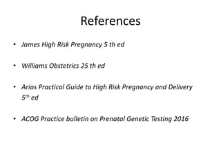 References
• James High Risk Pregnancy 5 th ed
• Williams Obstetrics 25 th ed
• Arias Practical Guide to High Risk Pregnancy and Delivery
5th ed
• ACOG Practice bulletin on Prenatal Genetic Testing 2016
 