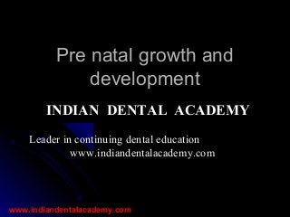 Pre natal growth and
development
INDIAN DENTAL ACADEMY
Leader in continuing dental education
www.indiandentalacademy.com

www.indiandentalacademy.com

 