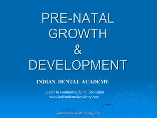 PRE-NATAL
GROWTH
&
DEVELOPMENT
INDIAN DENTAL ACADEMY
Leader in continuing dental education
www.indiandentalacademy.com
www.indiandentalacademy.com
 
