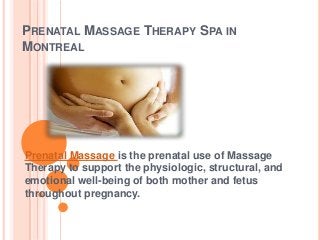 PRENATAL MASSAGE THERAPY SPA IN
MONTREAL

Prenatal Massage is the prenatal use of Massage
Therapy to support the physiologic, structural, and
emotional well-being of both mother and fetus
throughout pregnancy.

 
