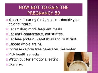  You aren’t eating for 2, so don’t double your
calorie intake.
 Eat smaller, more frequent meals.
 Eat until comfortable, not stuffed.
 Eat lean protein, vegetables and fruit first.
 Choose whole grains.
 Increase calorie free beverages like water.
 Pick healthy snacks.
 Watch out for emotional eating.
 Exercise.
 