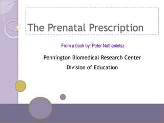 The Prenatal Prescription
         From a book by: Peter Nathanielsz

   Pennington Biomedical Research Center
           Division of Education




                               Pennington Biomedical Research Center
 