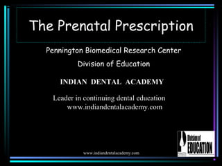 The Prenatal Prescription
Pennington Biomedical Research Center
Division of Education
INDIAN DENTAL ACADEMY
Leader in continuing dental education
www.indiandentalacademy.com
www.indiandentalacademy.com
 