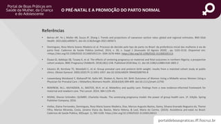 portaldeboaspraticas.iff.fiocruz.br
O PRÉ-NATAL E A PROMOÇÃO DO PARTO NORMAL
• Betran AP, Ye J, Moller AB, Souza JP, Zhang J. Trends and projections of caesarean section rates: global and regional estimates. BMJ Glob
Health. 2021;6(6):e005671. doi:10.1136/bmjgh-2021-005671
• Domingues, Rosa Maria Soares Madeira et al. Processo de decisão pelo tipo de parto no Brasil: da preferência inicial das mulheres à via de
parto final. Cadernos de Saúde Pública [online]. 2014, v. 30, n. Suppl 1 [Acessado 10 Agosto 2020] , pp. S101-S116. Disponível em:
<https://doi.org/10.1590/0102-311X00105113>. ISSN 1678-4464. https://doi.org/10.1590/0102-311X00105113.
• Eluwa GI, Adebajo SB, Torpey K, et al. The effects of centering pregnancy on maternal and fetal outcomes in northern Nigeria; a prospective
cohort analysis. BMC Pregnancy Childbirth. 2018;18(1):158. Published 2018 May 11. doi:10.1186/s12884-018-1805-2
• Ickovics JR, Kershaw TS, Westdahl C, et al. Group prenatal care and preterm birth weight: results from a matched cohort study at public
clinics. Obstet Gynecol. 2003;102(5 Pt 1):1051-1057. doi:10.1016/s0029-7844(03)00765-8
• Loewenberg Weisband Y, Klebanoff M, Gallo MF, Shoben A, Norris AH. Birth Outcomes of Women Using a Midwife versus Women Using a
Physician for Prenatal Care. J Midwifery Womens Health. 2018;63(4):399-409. doi:10.1111/jmwh.12750
• RENFREW, M.J.; McFADDEN, A.; BASTOS, M.H. et al. Midwifery and quality care: findings from a new evidence-informed framework for
maternal and newborn care. The Lancet. 2014; 384:1129–45.
• RISING, Sheron Schindler; QUIMBY, Charlotte Houde. The centerying pregnancy model: the power of group health care. 1ª. Edição. Spring
Publisher Company, 2016.
• Viellas, Elaine Fernandes, Domingues, Rosa Maria Soares Madeira, Dias, Marcos Augusto Bastos, Gama, Silvana Granado Nogueira da, Theme
Filha, Mariza Miranda, Costa, Janaina Viana da, Bastos, Maria Helena, & Leal, Maria do Carmo. (2014). Assistência pré-natal no Brasil.
Cadernos de Saúde Pública, 30(Suppl. 1), S85-S100. https://doi.org/10.1590/0102-311X00126013
Referências
 