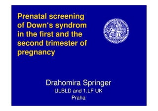 Prenatal screening
of Down‘s syndrom
in the first and the
second trimester of
pregnancy
pregnancy
Drahomira Springer
ULBLD and 1.LF UK
Praha
 