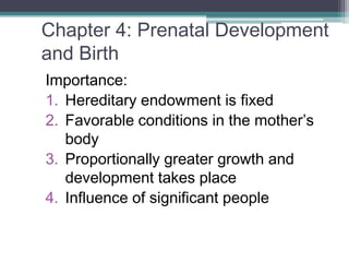 Chapter 4: Prenatal Development
and Birth
Importance:
1. Hereditary endowment is fixed
2. Favorable conditions in the mother’s
body
3. Proportionally greater growth and
development takes place
4. Influence of significant people
 