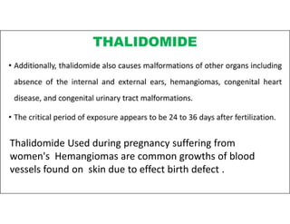Thalidomide Used during pregnancy suffering from
women's Hemangiomas are common growths of blood
vessels found on skin due to effect birth defect .
 