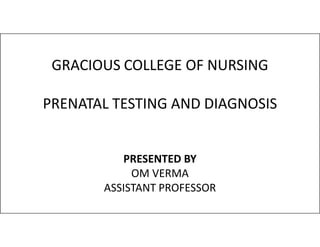 GRACIOUS COLLEGE OF NURSING
PRENATAL TESTING AND DIAGNOSIS
PRESENTED BY
OM VERMA
ASSISTANT PROFESSOR
 
