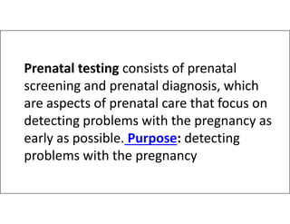 Prenatal testing consists of prenatal
screening and prenatal diagnosis, which
are aspects of prenatal care that focus on
detecting problems with the pregnancy as
detecting problems with the pregnancy as
early as possible. Purpose: detecting
problems with the pregnancy
 