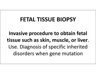 FETAL TISSUE BIOPSY
Invasive procedure to obtain fetal
tissue such as skin, muscle, or liver.
tissue such as skin, muscle, or liver.
Use. Diagnosis of specific inherited
disorders when gene mutation
 